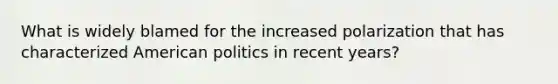 What is widely blamed for the increased polarization that has characterized American politics in recent years?