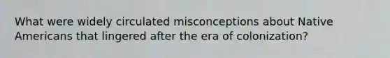 What were widely circulated misconceptions about Native Americans that lingered after the era of colonization?