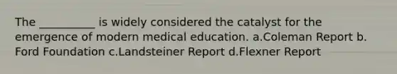 The __________ is widely considered the catalyst for the emergence of modern medical education.​ a.​Coleman Report b.​Ford Foundation c.​Landsteiner Report d.​Flexner Report