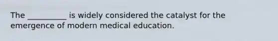 The __________ is widely considered the catalyst for the emergence of modern medical education.​