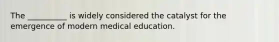 The __________ is widely considered the catalyst for the emergence of modern medical education.