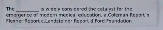 The __________ is widely considered the catalyst for the emergence of modern medical education.​ a.​Coleman Report b.​Flexner Report c.​Landsteiner Report d.​Ford Foundation