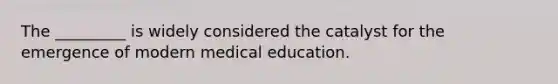 The _________ is widely considered the catalyst for the emergence of modern medical education.