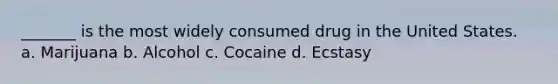 _______ is the most widely consumed drug in the United States.​ a. ​Marijuana b. ​Alcohol c. ​Cocaine d. ​Ecstasy