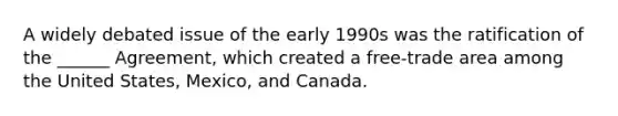 A widely debated issue of the early 1990s was the ratification of the ______ Agreement, which created a free-trade area among the United States, Mexico, and Canada.