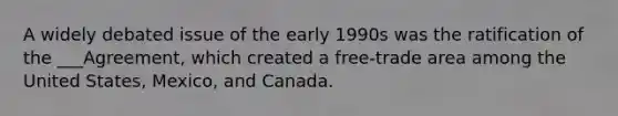 A widely debated issue of the early 1990s was the ratification of the ___Agreement, which created a free-trade area among the United States, Mexico, and Canada.