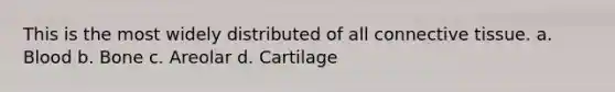 This is the most widely distributed of all connective tissue. a. Blood b. Bone c. Areolar d. Cartilage