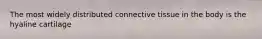 The most widely distributed connective tissue in the body is the hyaline cartilage