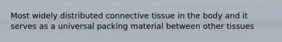 Most widely distributed connective tissue in the body and it serves as a universal packing material between other tissues