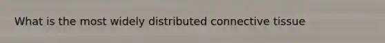 What is the most widely distributed connective tissue