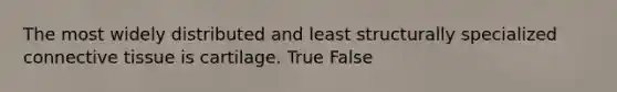 The most widely distributed and least structurally specialized connective tissue is cartilage. True False