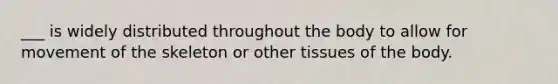 ___ is widely distributed throughout the body to allow for movement of the skeleton or other tissues of the body.