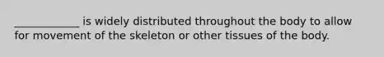 ____________ is widely distributed throughout the body to allow for movement of the skeleton or other tissues of the body.