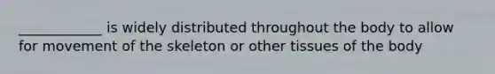 ____________ is widely distributed throughout the body to allow for movement of the skeleton or other tissues of the body