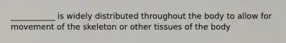 ___________ is widely distributed throughout the body to allow for movement of the skeleton or other tissues of the body