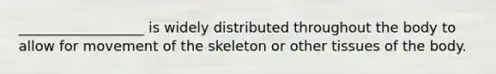 __________________ is widely distributed throughout the body to allow for movement of the skeleton or other tissues of the body.