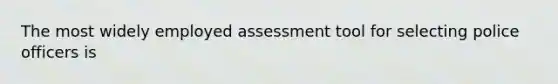 The most widely employed assessment tool for selecting police officers is