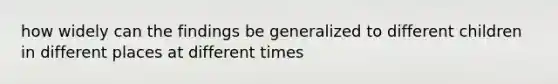 how widely can the findings be generalized to different children in different places at different times