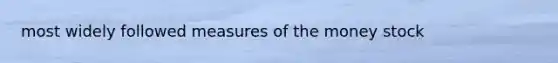 most widely followed measures of the money stock