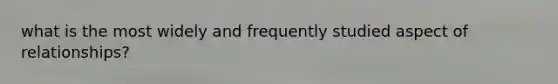 what is the most widely and frequently studied aspect of relationships?