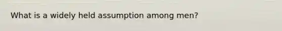 What is a widely held assumption among men?