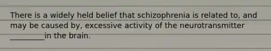 There is a widely held belief that schizophrenia is related to, and may be caused by, excessive activity of the neurotransmitter _________in <a href='https://www.questionai.com/knowledge/kLMtJeqKp6-the-brain' class='anchor-knowledge'>the brain</a>.