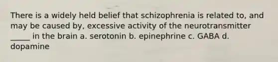 There is a widely held belief that schizophrenia is related to, and may be caused by, excessive activity of the neurotransmitter _____ in <a href='https://www.questionai.com/knowledge/kLMtJeqKp6-the-brain' class='anchor-knowledge'>the brain</a> a. serotonin b. epinephrine c. GABA d. dopamine