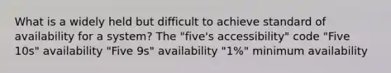 What is a widely held but difficult to achieve standard of availability for a system? The "five's accessibility" code "Five 10s" availability "Five 9s" availability "1%" minimum availability