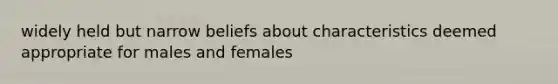 widely held but narrow beliefs about characteristics deemed appropriate for males and females