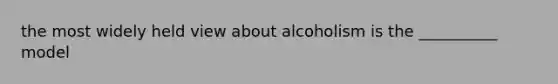 the most widely held view about alcoholism is the __________ model