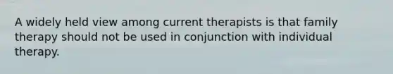 A widely held view among current therapists is that family therapy should not be used in conjunction with individual therapy.