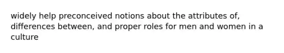 widely help preconceived notions about the attributes of, differences between, and proper roles for men and women in a culture