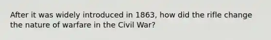 After it was widely introduced in 1863, how did the rifle change the nature of warfare in the Civil War?