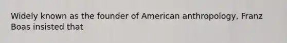 Widely known as the founder of American anthropology, Franz Boas insisted that