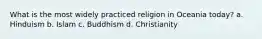 What is the most widely practiced religion in Oceania today? a. Hinduism b. Islam c. Buddhism d. Christianity