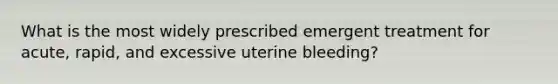 What is the most widely prescribed emergent treatment for acute, rapid, and excessive uterine bleeding?