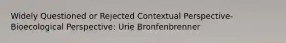 Widely Questioned or Rejected Contextual Perspective-Bioecological Perspective: Urie Bronfenbrenner