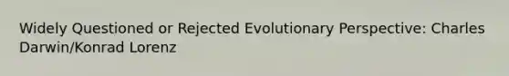 Widely Questioned or Rejected Evolutionary Perspective: Charles Darwin/Konrad Lorenz