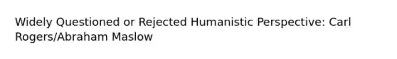 Widely Questioned or Rejected Humanistic Perspective: Carl Rogers/Abraham Maslow