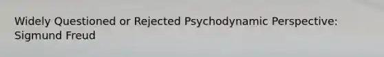 Widely Questioned or Rejected Psychodynamic Perspective: Sigmund Freud