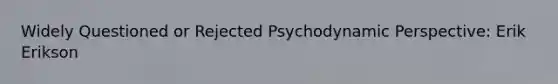 Widely Questioned or Rejected Psychodynamic Perspective: Erik Erikson