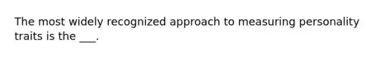 The most widely recognized approach to measuring personality traits is the ___.