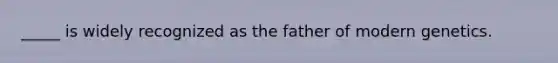 _____ is widely recognized as the father of modern genetics.
