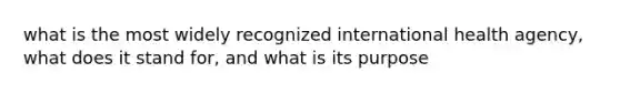 what is the most widely recognized international health agency, what does it stand for, and what is its purpose