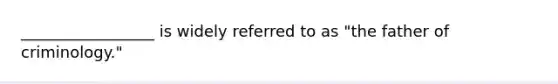 _________________ is widely referred to as "the father of criminology."