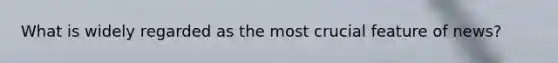 What is widely regarded as the most crucial feature of news?