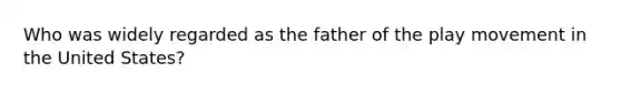 Who was widely regarded as the father of the play movement in the United States?