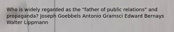 Who is widely regarded as the "father of public relations" and propaganda? Joseph Goebbels Antonio Gramsci Edward Bernays Walter Lippmann