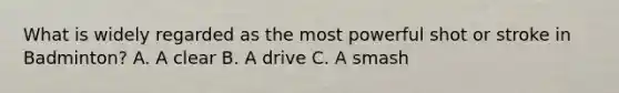What is widely regarded as the most powerful shot or stroke in Badminton? A. A clear B. A drive C. A smash