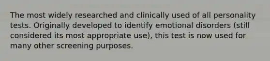 The most widely researched and clinically used of all personality tests. Originally developed to identify emotional disorders (still considered its most appropriate use), this test is now used for many other screening purposes.